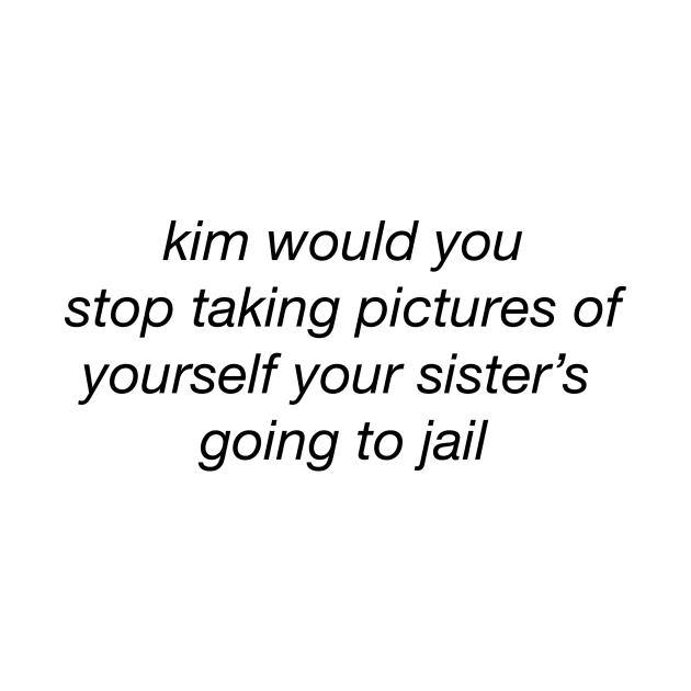 Kim would you stop taking pictures of yourself your sister's going to jail by shirts are cool