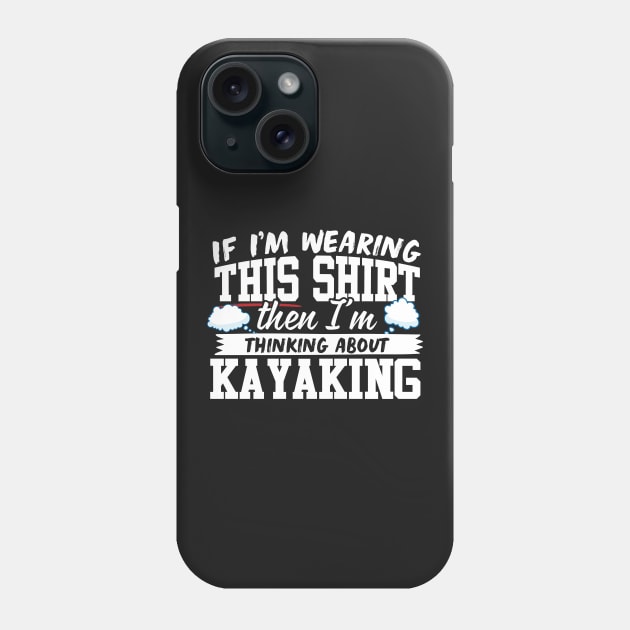 If I'm Wearing This Shirt Then I'm Thinking About Kayaking Phone Case by thingsandthings