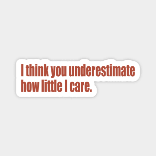 I think you underestimate how little I care Magnet