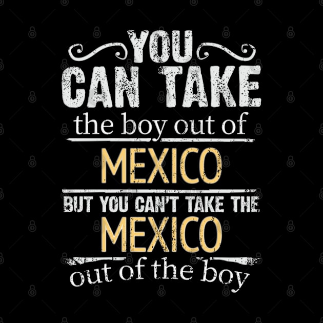 You Can Take The Boy Out Of Mexico But You Cant Take The Mexico Out Of The Boy - Gift for Mexican With Roots From Mexico by Country Flags