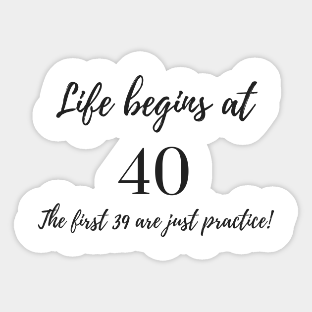 life begins at 40 the first 39 are just practice