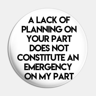 A Lack Of Planning On Your Part Does Not Constitute An Emergency On My Part Pin