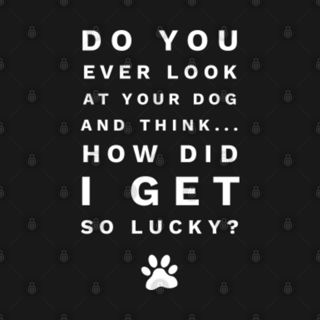 Do you ever look at your dog and think how did i get so lucky - Dog