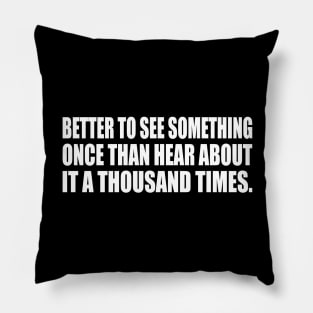 Better to see something once than hear about it a thousand times Pillow