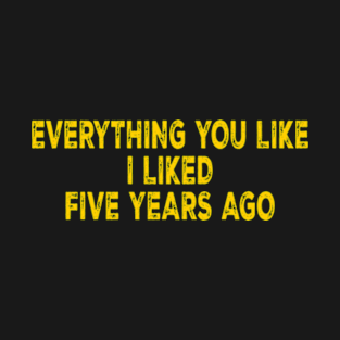 Everything You Like I Liked Five Years Ago T-Shirt