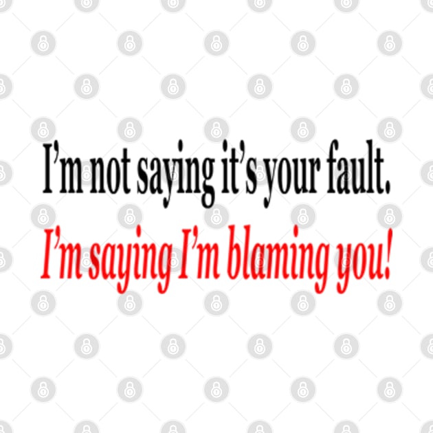 I'm Not Saying It's Your Fault, I'm Saying I'm Blaming You! by colormecolorado