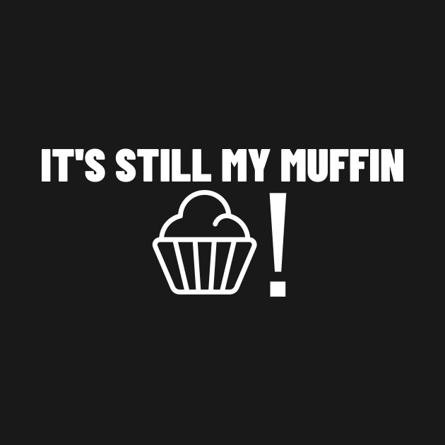 It's Still My Muffin! by thatsashirt