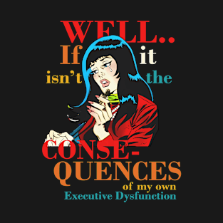 Well.. If Isn't It The Conse- Quences Of My Own Executive Dysfunction T-Shirt