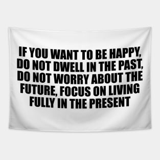 If you want to be happy, do not dwell in the past, do not worry about the future, focus on living fully in the present Tapestry