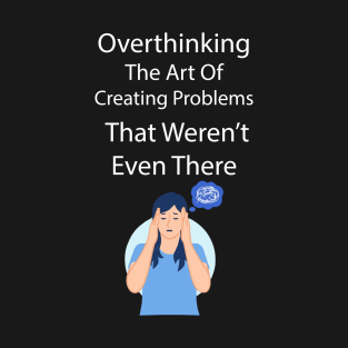 Overthinking The Art Of Creating Problems That Werent Even There T-Shirt