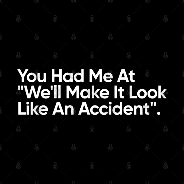 You Had Me At "We'll Make It Look Like An Accident" - Funny Quote by EverGreene
