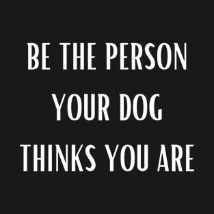 Be the person your dog thinks you are T-Shirt