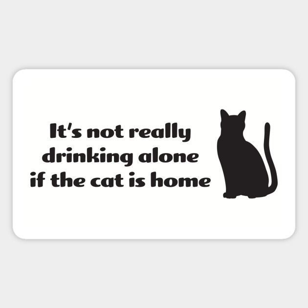It S Not Drinking Alone If The Cat Is Home Drinking Alone The Cat Is Home Magnet Teepublic