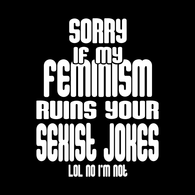 Sorry If My Feminism Ruins Your Sexist Jokes - LOL No I'm Not by FluffigerSchuh