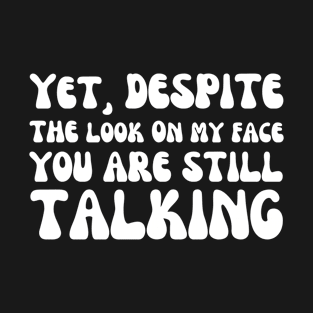 And Yet Despite The Look On My Face You're Still Talking T-Shirt