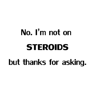 No. I'm not on STEROIDS but thanks for asking. T-Shirt