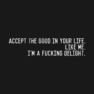 Accept the good in your life. like me. i'm a fucking delight. T-Shirt