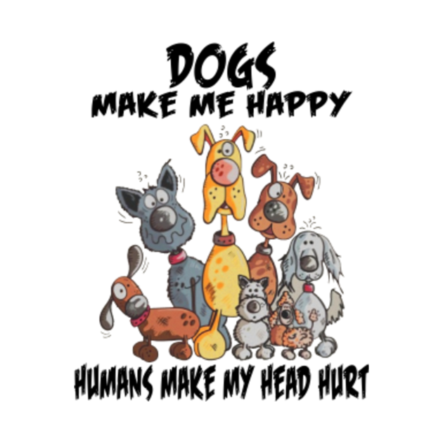 Dogs make me happy humans make my head hurt Dogs TShirt TeePublic
