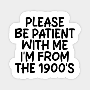 PLEASE BE PATIENT WITH ME I'M FROM THE 1900S Magnet