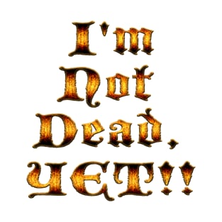 I'm not dead, yet!! T-Shirt