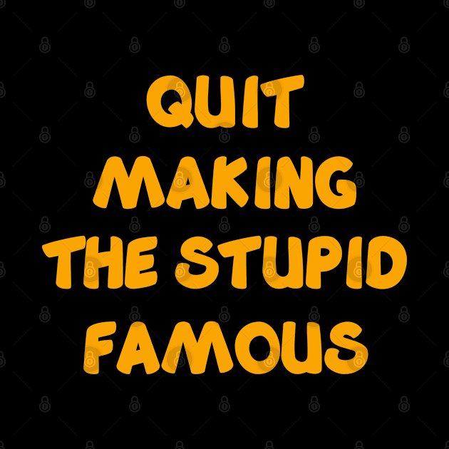 QUIT MAKING THE STUPID FAMOUS by YJ PRINTART