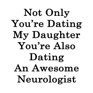 Not Only You're Dating My Daughter You're Also Dating An Awesome Neurologist T-Shirt