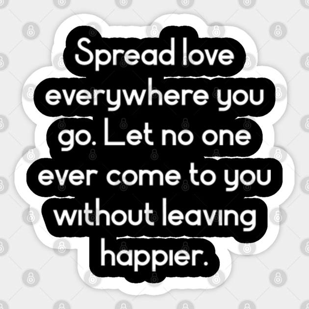 Spread Love Everywhere You Go Let No One Ever Come To You Without Leaving Happier Spread Love Everywhere You Go Let No O Sticker Teepublic