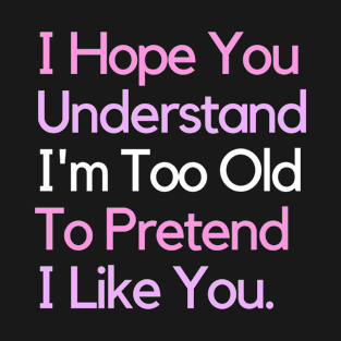 i hope you understand i'm too old to pretend i like you - funny Sarcastic Humor Gift T-Shirt