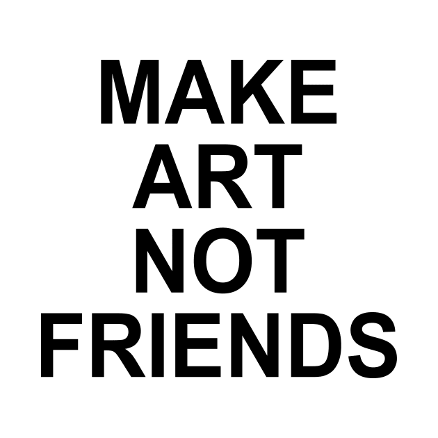 MAKE ART NOT FRIENDS by TheCosmicTradingPost