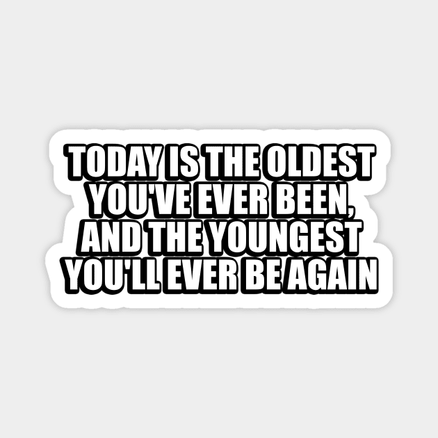 Today is the oldest you've ever been Magnet by DinaShalash