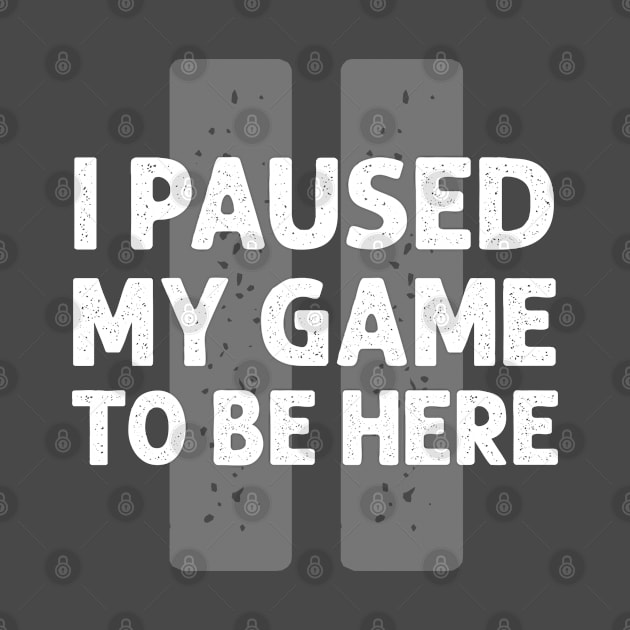 I paused my game to be here by NinthStreetShirts