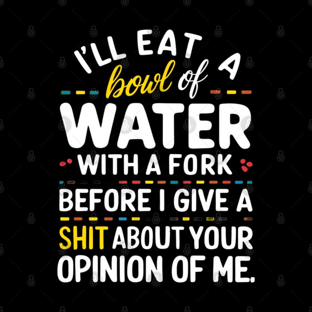 I'll eat a bowl of water with a fork, before I give a shit about your opinion of me by mdr design