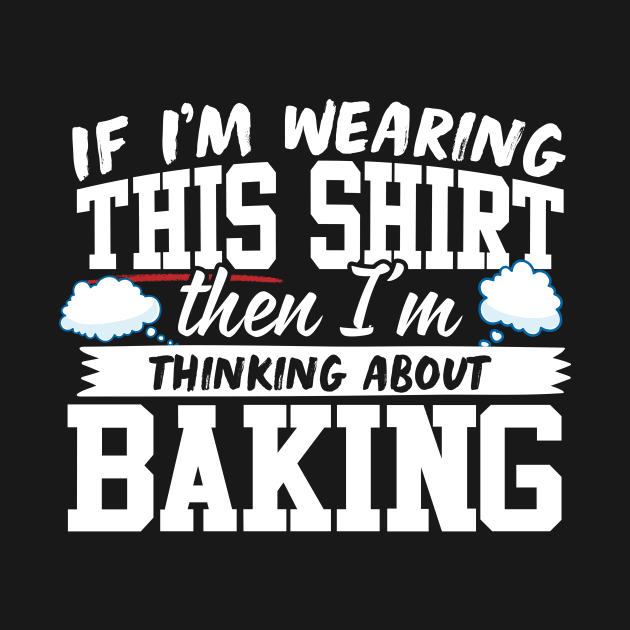 If I'm Wearing This Shirt Then I'm Thinking About Baking by thingsandthings