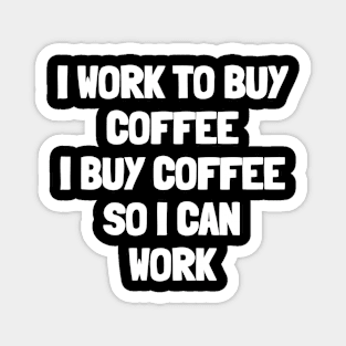 I work to buy coffee i buy coffee so i can work Magnet