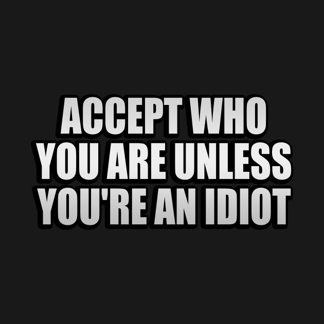 Accept who you are unless you're an idiot by It'sMyTime