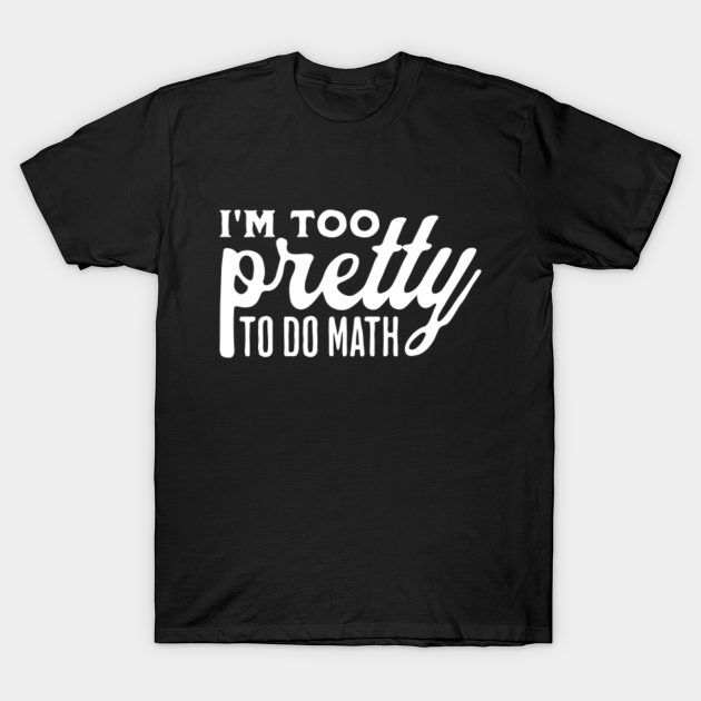 I'm Too Pretty To Do Math - Too Pretty To Do Math - T-Shirt | TeePublic