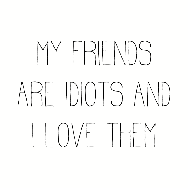 my friends are idiots and I love them by Girona