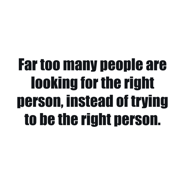 Far too many people are looking for the right person, instead of trying to be the right person by BL4CK&WH1TE 