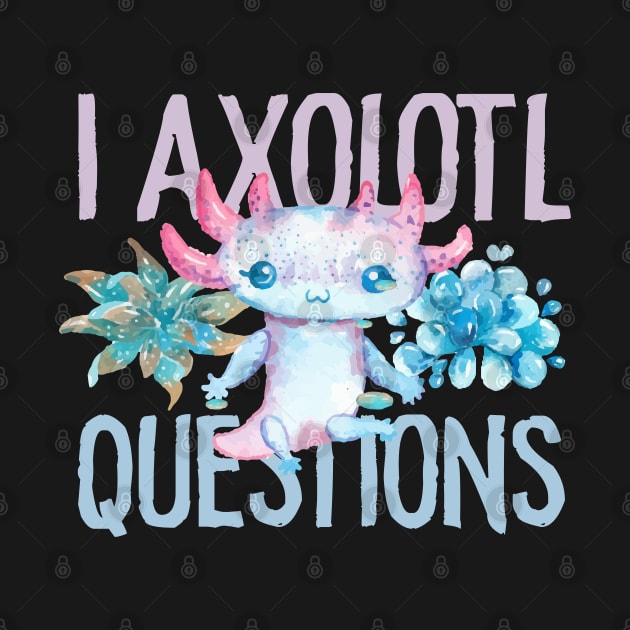 I Axolotl Questions - Cute Axolotl funny I Axolotl Questions by savage land 