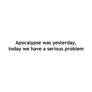 Apocalypse was yesterday, today we have a serious problem T-Shirt