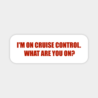 I'M ON CRUISE CONTROL. WHAT ARE YOU ON? Magnet