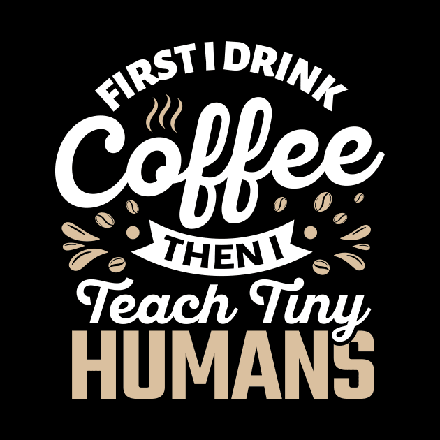 First I Drink Coffee Then I Teach Tiny Humans by TheDesignDepot