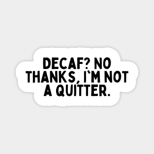 Decaf? No thanks, I'm not a quitter. Magnet