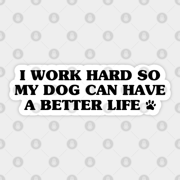 I work hard so my dog can have a better life Funny Dogs Quotes Gift for Dog Lovers - I Work Hard For My Dog - Sticker | TeePublic I work hard so my dog can have a better life Funny Dogs Quotes Gift for Dog Lovers - I Work Hard For My Dog - Sticker | TeePublic