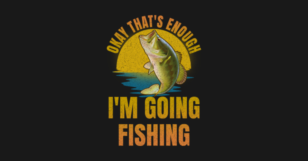 Okay That's Enough I'm Going Fishing Okay Thats Enough