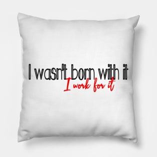 I work for it, (I wasnt born with it) Pillow