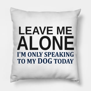 Leave Me Alone I'm Only Speaking To My Dog Today Pillow