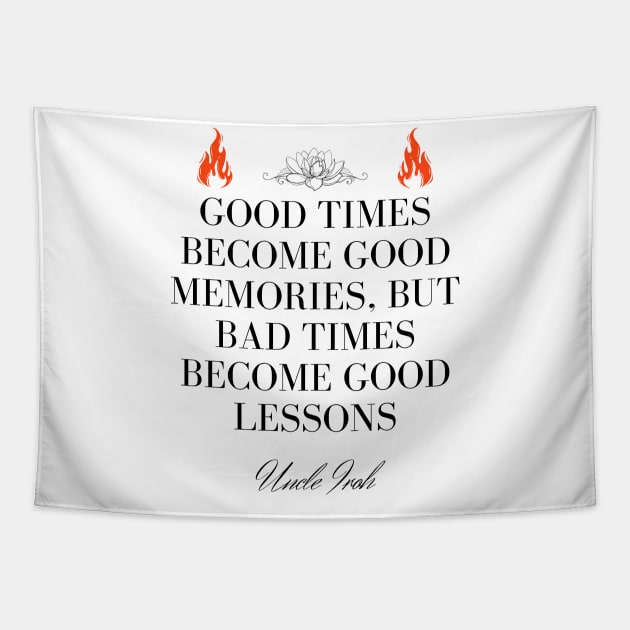 Uncle Iroh Quote - Good times become good memories, but bad times become good lessons Tapestry by Ericnaitor