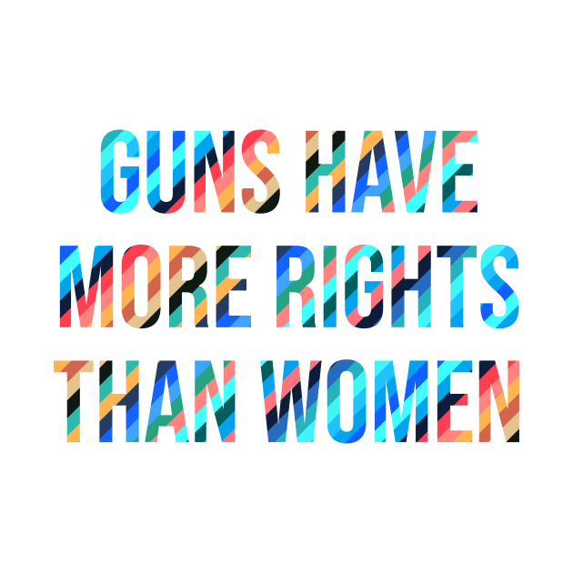 Guns Have More Rights Than Women by n23tees