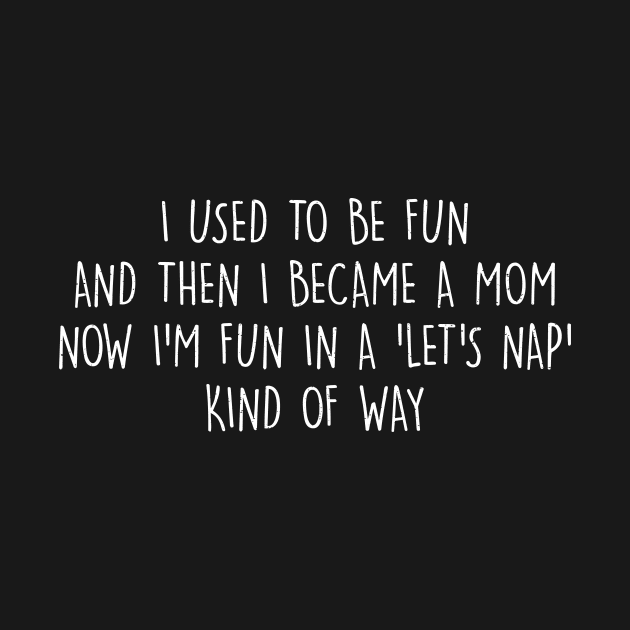 I used to be fun, and then I became a mom. Now I'm fun in a 'let's nap' kind of way by trendynoize